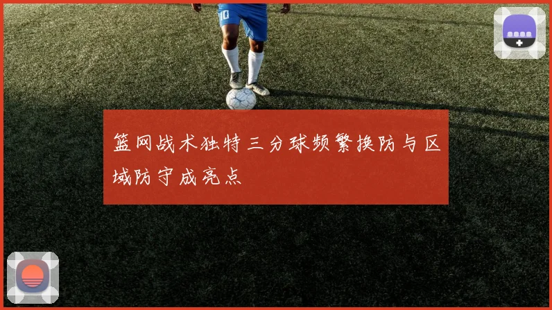 篮网战术独特三分球频繁换防与区域防守成亮点