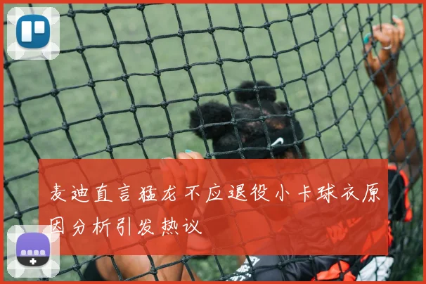 麦迪直言猛龙不应退役小卡球衣原因分析引发热议