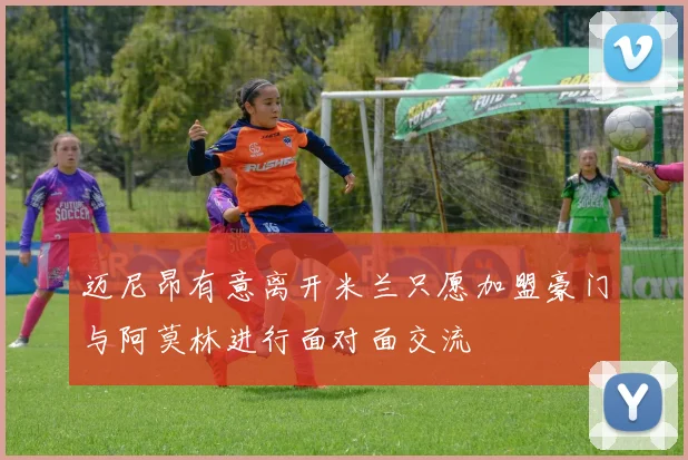 迈尼昂有意离开米兰只愿加盟豪门与阿莫林进行面对面交流