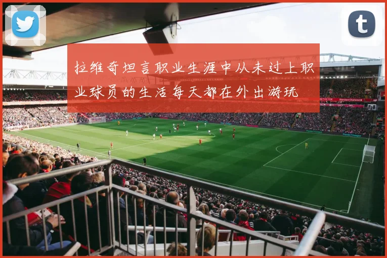 拉维奇坦言职业生涯中从未过上职业球员的生活每天都在外出游玩