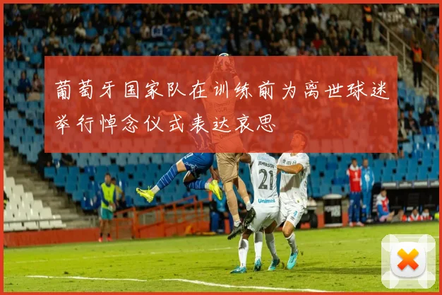 葡萄牙国家队在训练前为离世球迷举行悼念仪式表达哀思