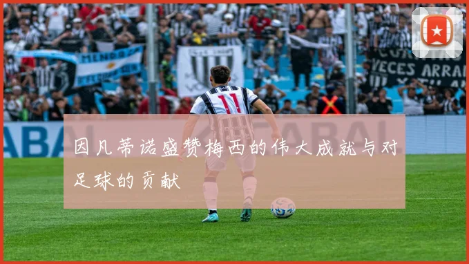 因凡蒂诺盛赞梅西的伟大成就与对足球的贡献