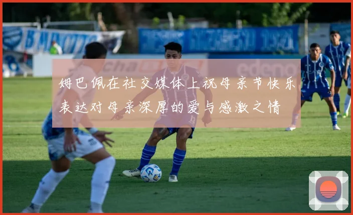 姆巴佩在社交媒体上祝母亲节快乐表达对母亲深厚的爱与感激之情