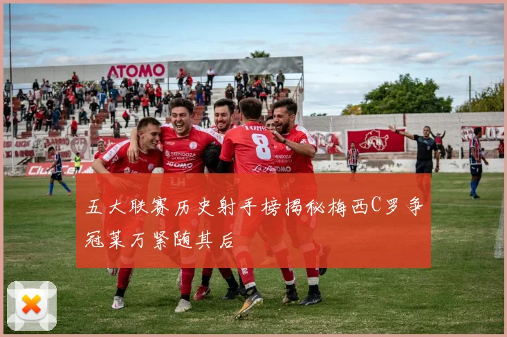 五大联赛历史射手榜揭秘梅西C罗争冠莱万紧随其后