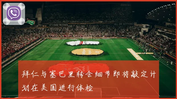 拜仁与塞巴里转会细节即将敲定计划在美国进行体检