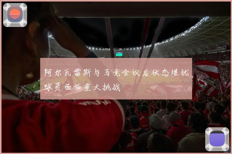 阿尔瓦雷斯与马竞会议后状态堪忧球员面临重大挑战