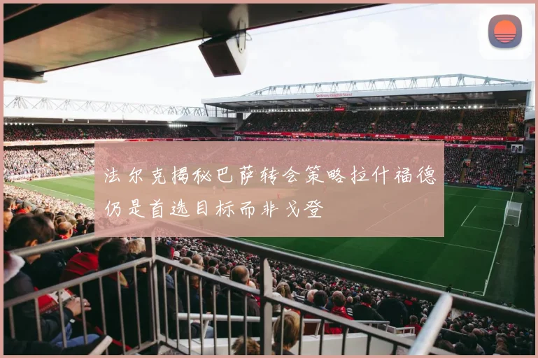 法尔克揭秘巴萨转会策略拉什福德仍是首选目标而非戈登