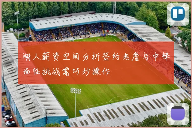 湖人薪资空间分析签约老詹与中锋面临挑战需巧妙操作