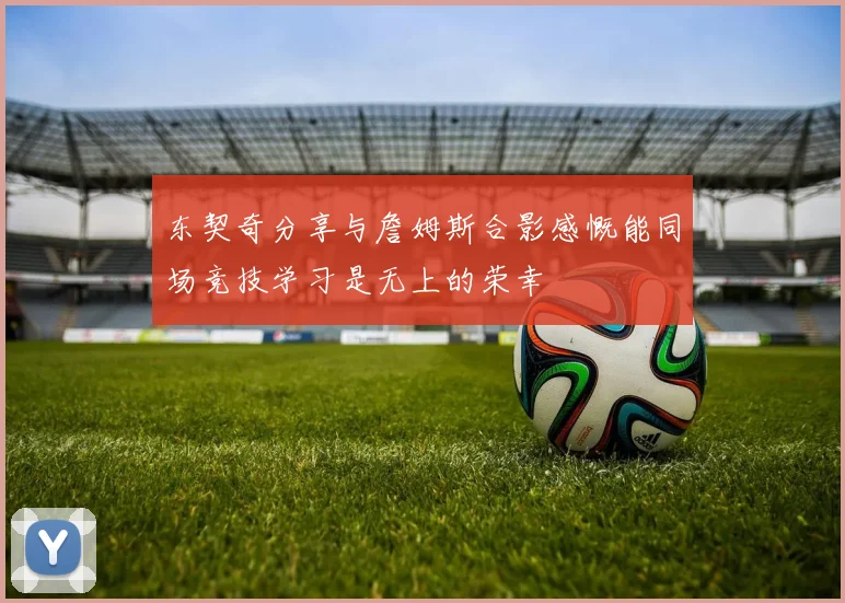 东契奇分享与詹姆斯合影感慨能同场竞技学习是无上的荣幸