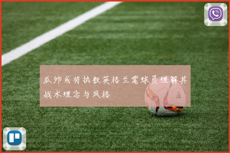 瓜帅或将执教英格兰需球员理解其战术理念与风格