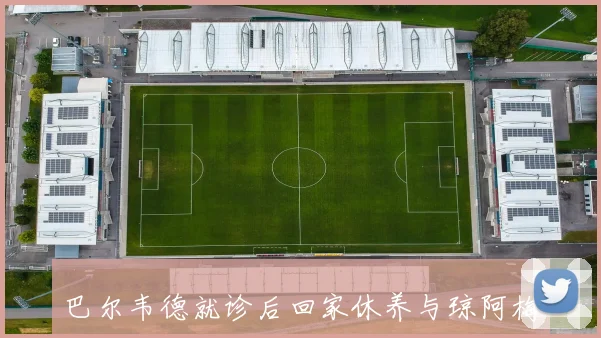 巴尔韦德就诊后回家休养与琼阿梅尼关系持续紧张引发关注