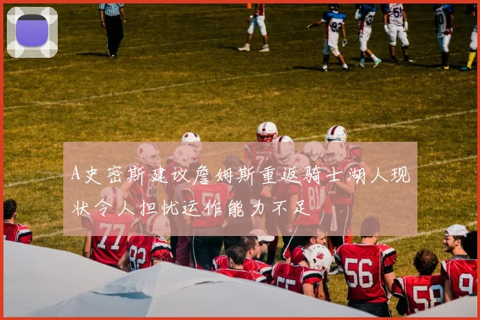 A史密斯建议詹姆斯重返骑士湖人现状令人担忧运作能力不足