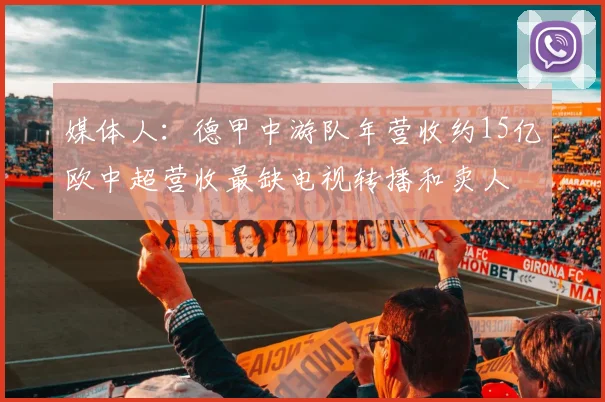 媒体人：德甲中游队年营收约15亿欧中超营收最缺电视转播和卖人