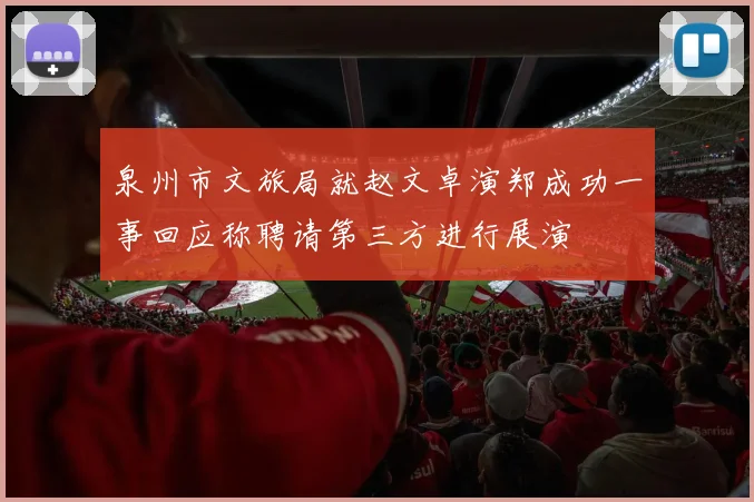 泉州市文旅局就赵文卓演郑成功一事回应称聘请第三方进行展演