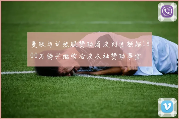 曼联与训练服赞助商谈判金额超1800万镑并继续洽谈衣袖赞助事宜