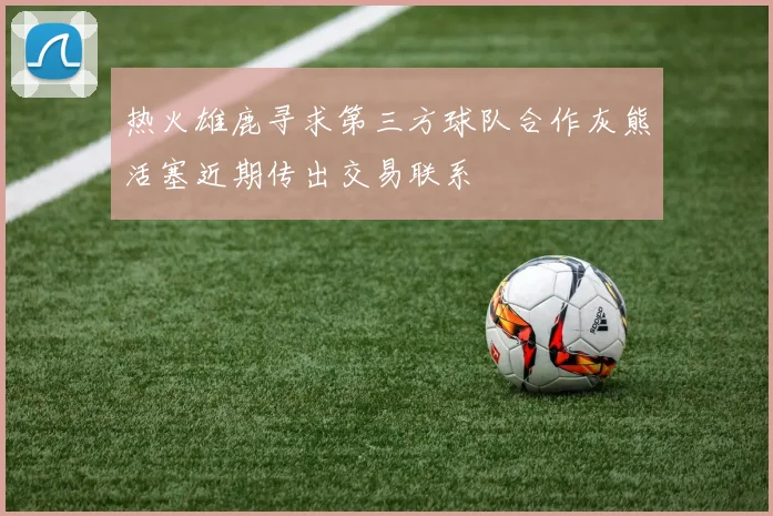 热火雄鹿寻求第三方球队合作灰熊活塞近期传出交易联系
